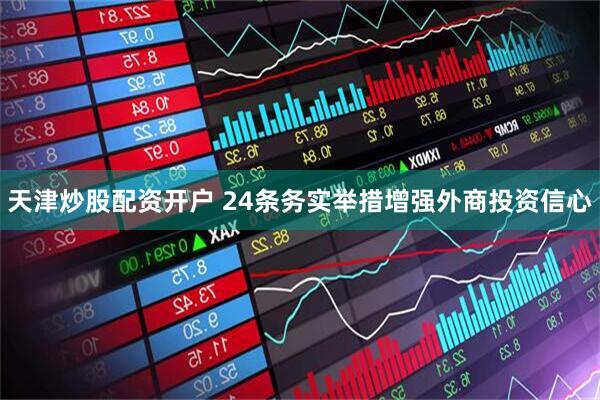 天津炒股配资开户 24条务实举措增强外商投资信心
