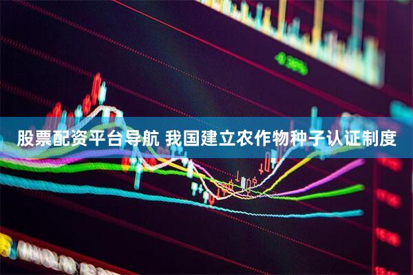 股票配资平台导航 我国建立农作物种子认证制度