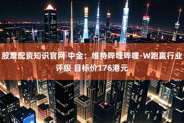 股票配资知识官网 中金:维持哔哩哔哩-W跑赢行业评级 目标价176港元