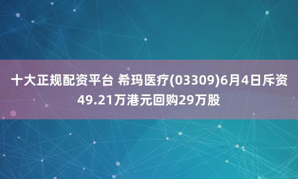 十大正规配资平台 希玛医疗(03309)6月4日斥资49.21万港元回购29万股