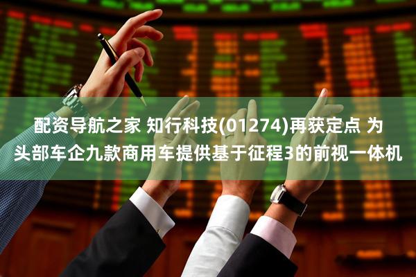 配资导航之家 知行科技(01274)再获定点 为头部车企九款商用车提供基于征程3的前视一体机