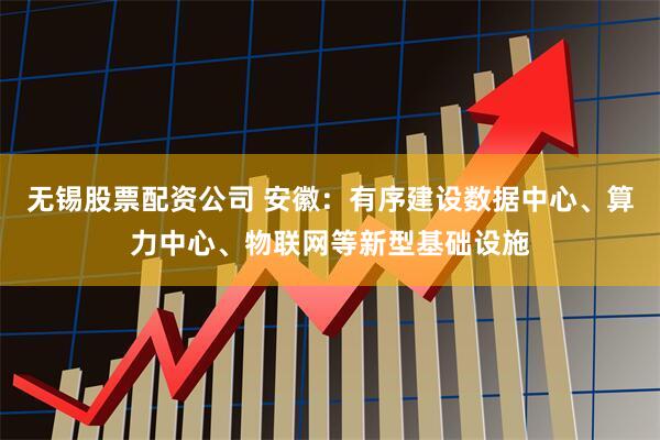 无锡股票配资公司 安徽：有序建设数据中心、算力中心、物联网等新型基础设施