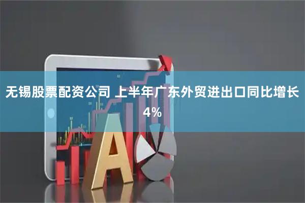 无锡股票配资公司 上半年广东外贸进出口同比增长4%