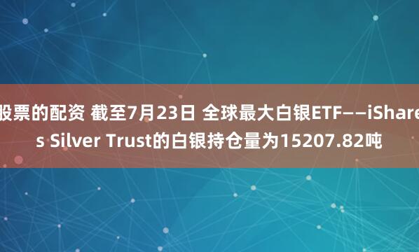 股票的配资 截至7月23日 全球最大白银ETF——iShares Silver Trust的白银持仓量为15207.82吨