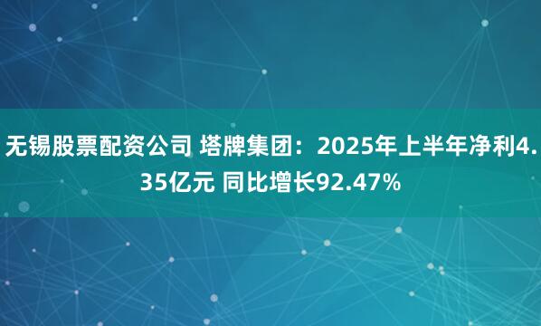 无锡股票配资公司 塔牌集团：2025年上半年净利4.35亿元 同比增长92.47%