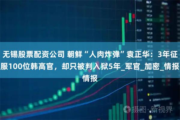 无锡股票配资公司 朝鲜“人肉炸弹”袁正华：3年征服100位韩高官，却只被判入狱5年_军官_加密_情报