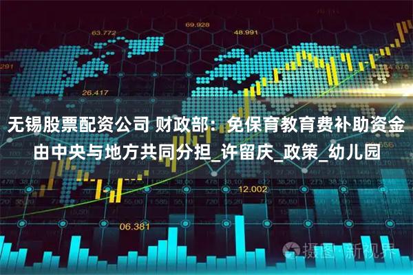 无锡股票配资公司 财政部：免保育教育费补助资金由中央与地方共同分担_许留庆_政策_幼儿园