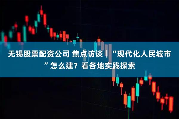 无锡股票配资公司 焦点访谈｜“现代化人民城市”怎么建？看各地实践探索