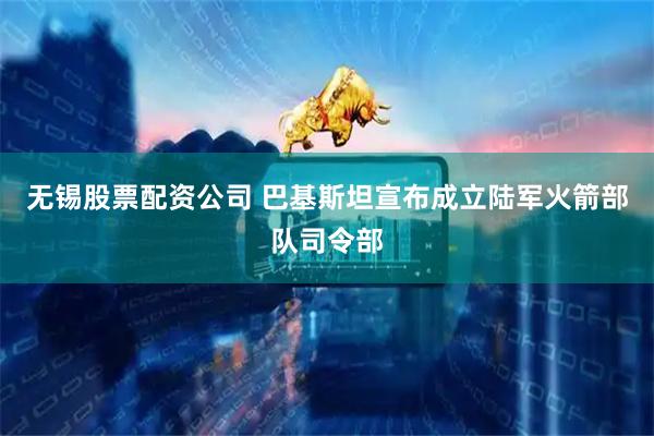 无锡股票配资公司 巴基斯坦宣布成立陆军火箭部队司令部