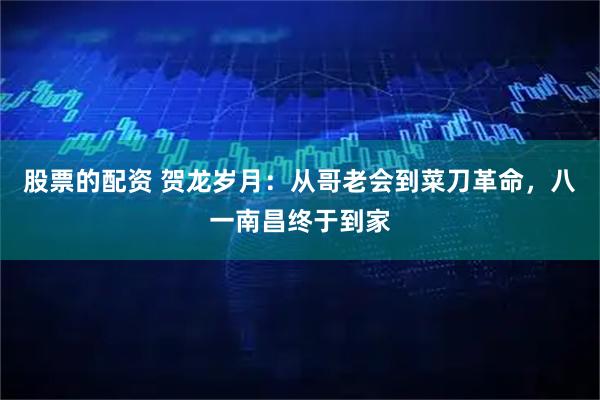 股票的配资 贺龙岁月:从哥老会到菜刀革命,八一南昌终于到家