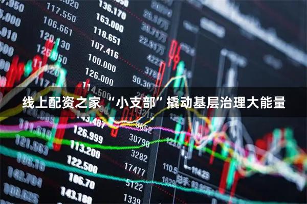 线上配资之家 “小支部”撬动基层治理大能量