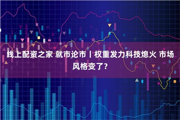 线上配资之家 就市论市丨权重发力科技熄火 市场风格变了？