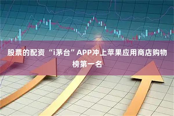 股票的配资 “i茅台”APP冲上苹果应用商店购物榜第一名