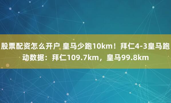 股票配资怎么开户 皇马少跑10km！拜仁4-3皇马跑动数据：拜仁109.7km，皇马99.8km