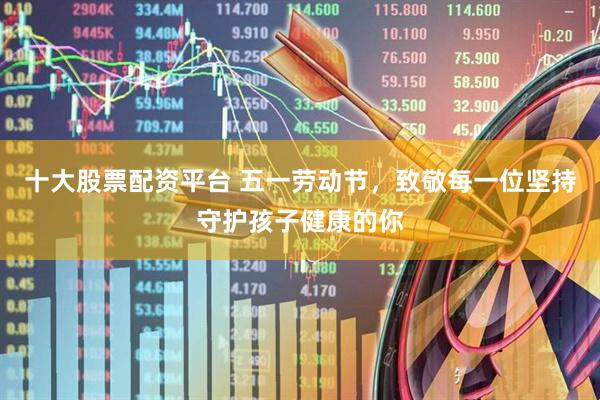 十大股票配资平台 五一劳动节，致敬每一位坚持守护孩子健康的你