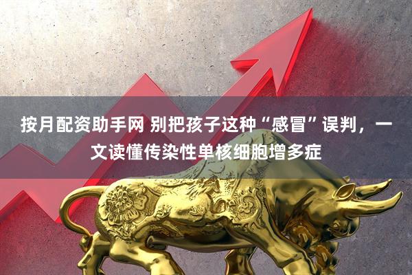 按月配资助手网 别把孩子这种“感冒”误判，一文读懂传染性单核细胞增多症