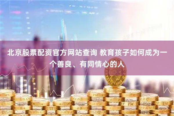 北京股票配资官方网站查询 教育孩子如何成为一个善良、有同情心的人