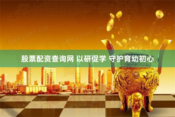 股票配资查询网 以研促学 守护育幼初心
